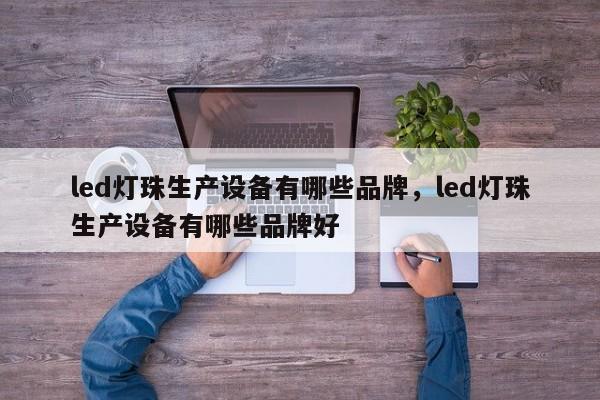 led灯珠生产设备有哪些品牌，led灯珠生产设备有哪些品牌好-第1张图片-LED灯珠-LED灯珠贴片-LED灯珠厂家台宏光电