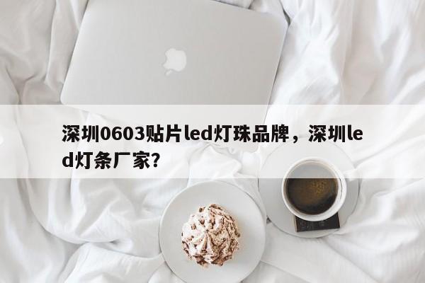 深圳0603贴片led灯珠品牌，深圳led灯条厂家？-第1张图片-LED灯珠-LED灯珠贴片-LED灯珠厂家台宏光电