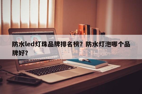 防水led灯珠品牌排名榜？防水灯泡哪个品牌好？-第1张图片-LED灯珠-LED灯珠贴片-LED灯珠厂家台宏光电