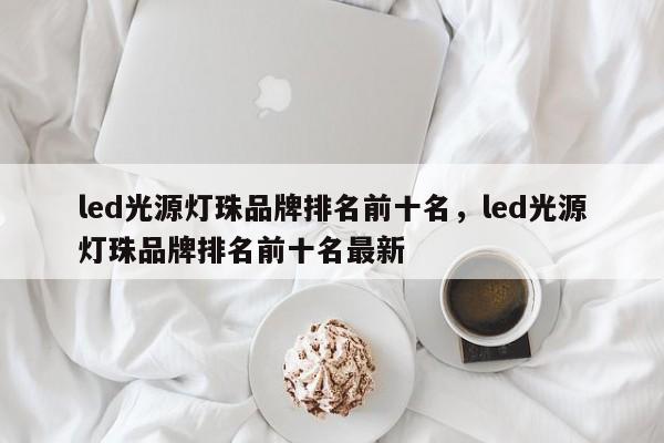 led光源灯珠品牌排名前十名，led光源灯珠品牌排名前十名最新-第1张图片-LED灯珠-LED灯珠贴片-LED灯珠厂家台宏光电