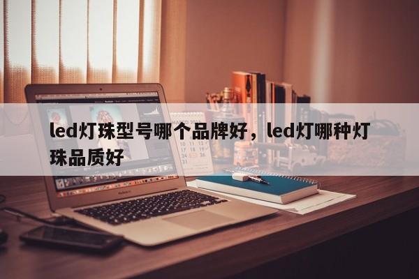 led灯珠型号哪个品牌好，led灯哪种灯珠品质好-第1张图片-LED灯珠-LED灯珠贴片-LED灯珠厂家台宏光电