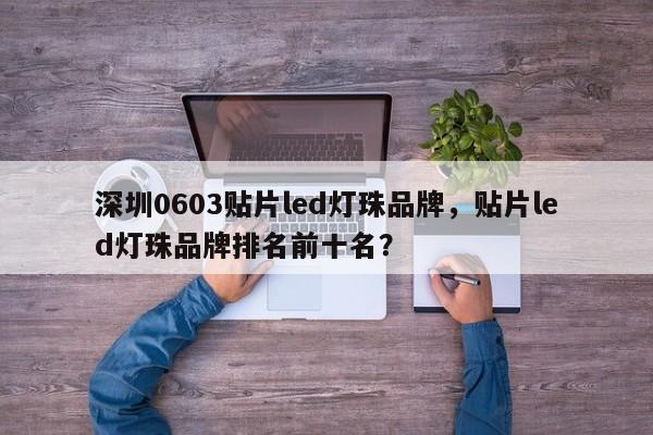 深圳0603贴片led灯珠品牌，贴片led灯珠品牌排名前十名？-第1张图片-LED灯珠-LED灯珠贴片-LED灯珠厂家台宏光电