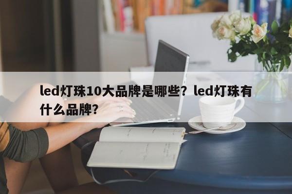 led灯珠10大品牌是哪些？led灯珠有什么品牌？-第1张图片-LED灯珠-LED灯珠贴片-LED灯珠厂家台宏光电