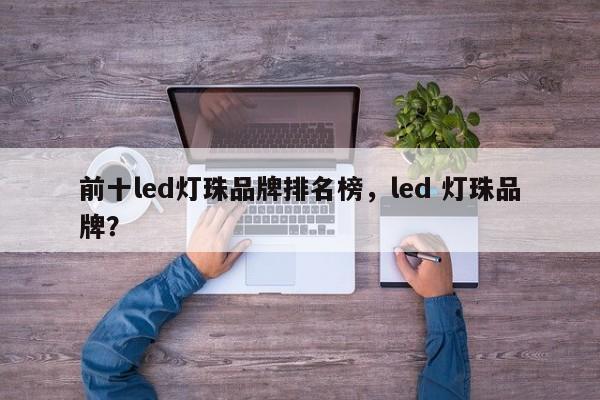 前十led灯珠品牌排名榜，led 灯珠品牌？-第1张图片-LED灯珠-LED灯珠贴片-LED灯珠厂家台宏光电