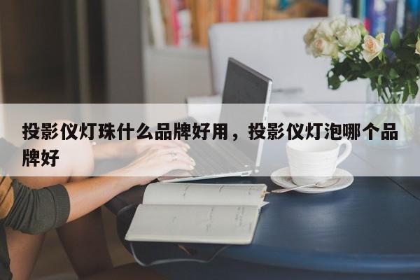 投影仪灯珠什么品牌好用，投影仪灯泡哪个品牌好-第1张图片-LED灯珠-LED灯珠贴片-LED灯珠厂家台宏光电