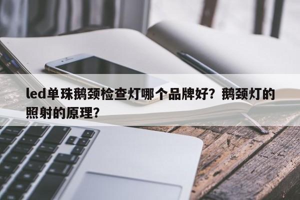 led单珠鹅颈检查灯哪个品牌好？鹅颈灯的照射的原理？-第1张图片-LED灯珠-LED灯珠贴片-LED灯珠厂家台宏光电