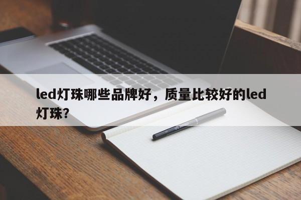 led灯珠哪些品牌好，质量比较好的led灯珠？-第1张图片-LED灯珠-LED灯珠贴片-LED灯珠厂家台宏光电