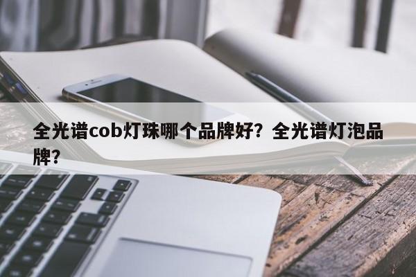 全光谱cob灯珠哪个品牌好？全光谱灯泡品牌？-第1张图片-LED灯珠-LED灯珠贴片-LED灯珠厂家台宏光电