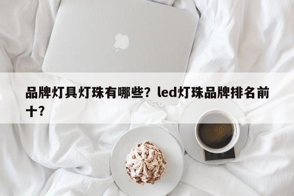 品牌灯具灯珠有哪些？led灯珠品牌排名前十？-第1张图片-LED灯珠-LED灯珠贴片-LED灯珠厂家台宏光电