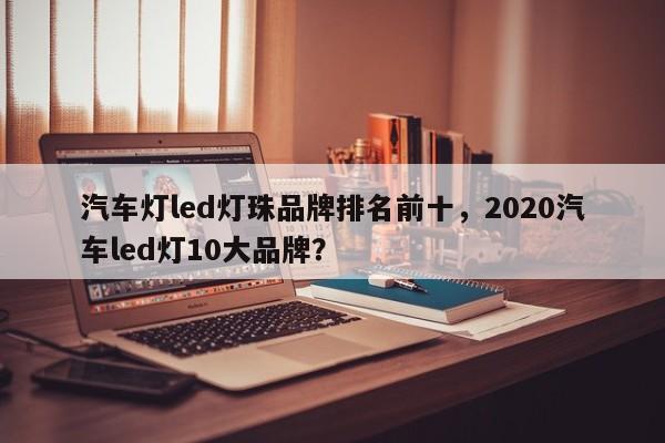 汽车灯led灯珠品牌排名前十，2020汽车led灯10大品牌？-第1张图片-LED灯珠-LED灯珠贴片-LED灯珠厂家台宏光电