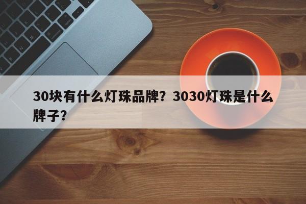 30块有什么灯珠品牌？3030灯珠是什么牌子？-第1张图片-LED灯珠-LED灯珠贴片-LED灯珠厂家台宏光电