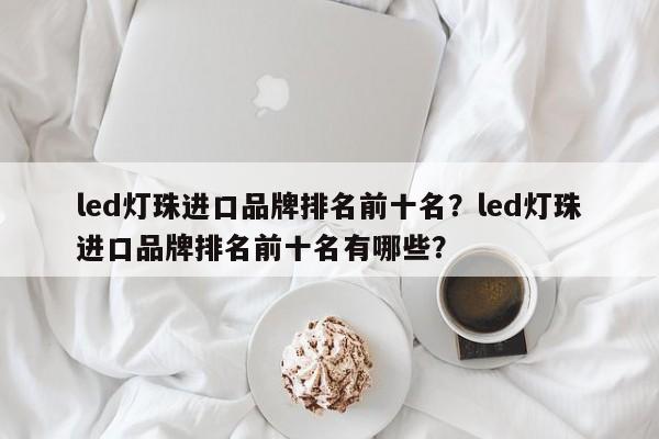 led灯珠进口品牌排名前十名？led灯珠进口品牌排名前十名有哪些？-第1张图片-LED灯珠-LED灯珠贴片-LED灯珠厂家台宏光电