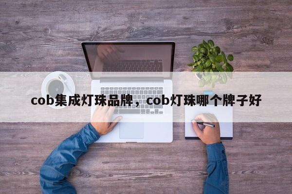 cob集成灯珠品牌，cob灯珠哪个牌子好-第1张图片-LED灯珠-LED灯珠贴片-LED灯珠厂家台宏光电