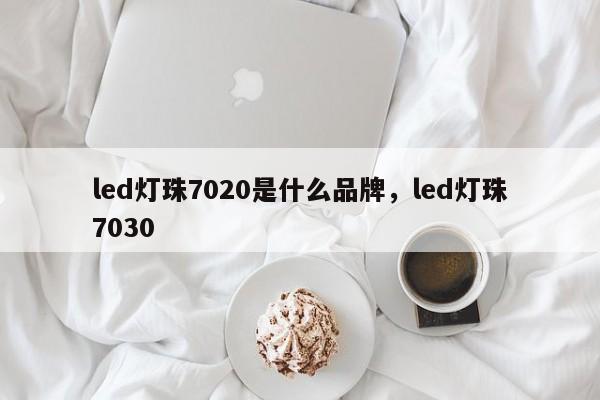 led灯珠7020是什么品牌，led灯珠7030-第1张图片-LED灯珠-LED灯珠贴片-LED灯珠厂家台宏光电