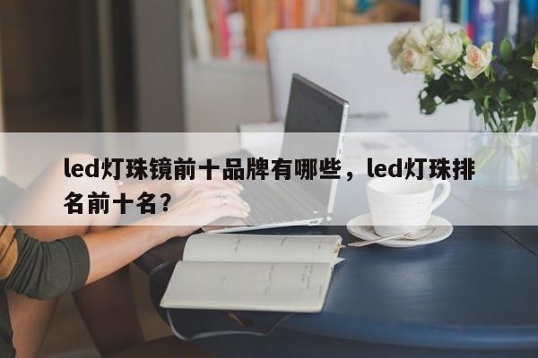 led灯珠镜前十品牌有哪些，led灯珠排名前十名？-第1张图片-LED灯珠-LED灯珠贴片-LED灯珠厂家台宏光电