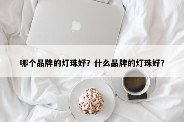 哪个品牌的灯珠好？什么品牌的灯珠好？-第1张图片-LED灯珠-LED灯珠贴片-LED灯珠厂家台宏光电