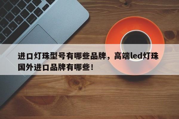 进口灯珠型号有哪些品牌，高端led灯珠 国外进口品牌有哪些！-第1张图片-LED灯珠-LED灯珠贴片-LED灯珠厂家台宏光电