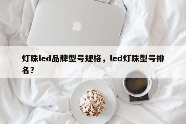 灯珠led品牌型号规格，led灯珠型号排名？-第1张图片-LED灯珠-LED灯珠贴片-LED灯珠厂家台宏光电