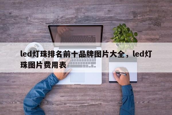 led灯珠排名前十品牌图片大全，led灯珠图片费用表-第1张图片-LED灯珠-LED灯珠贴片-LED灯珠厂家台宏光电