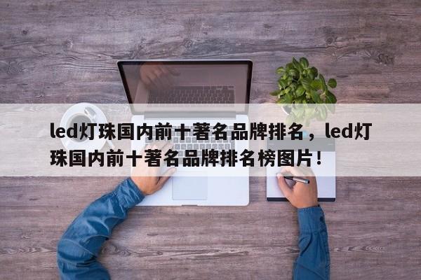 led灯珠国内前十著名品牌排名，led灯珠国内前十著名品牌排名榜图片！-第1张图片-LED灯珠-LED灯珠贴片-LED灯珠厂家台宏光电