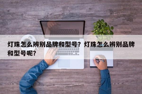 灯珠怎么辨别品牌和型号？灯珠怎么辨别品牌和型号呢？-第1张图片-LED灯珠-LED灯珠贴片-LED灯珠厂家台宏光电