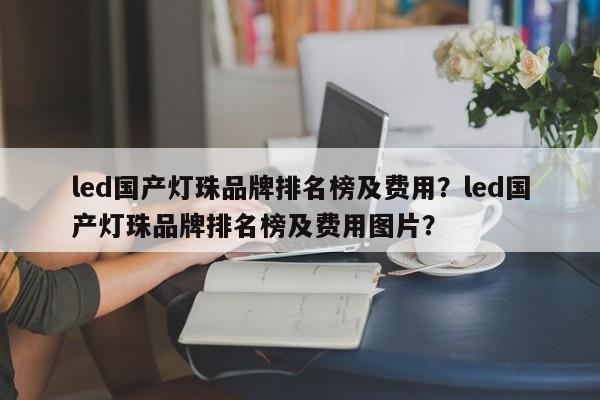 led国产灯珠品牌排名榜及费用？led国产灯珠品牌排名榜及费用图片？-第1张图片-LED灯珠-LED灯珠贴片-LED灯珠厂家台宏光电