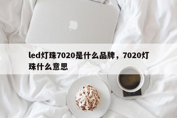 led灯珠7020是什么品牌，7020灯珠什么意思-第1张图片-LED灯珠-LED灯珠贴片-LED灯珠厂家台宏光电