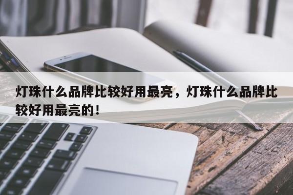 灯珠什么品牌比较好用最亮，灯珠什么品牌比较好用最亮的！-第1张图片-LED灯珠-LED灯珠贴片-LED灯珠厂家台宏光电