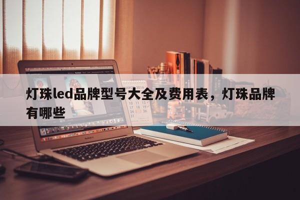 灯珠led品牌型号大全及费用表，灯珠品牌有哪些-第1张图片-LED灯珠-LED灯珠贴片-LED灯珠厂家台宏光电