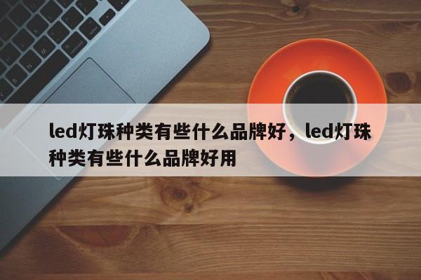 led灯珠种类有些什么品牌好，led灯珠种类有些什么品牌好用-第1张图片-LED灯珠-LED灯珠贴片-LED灯珠厂家台宏光电