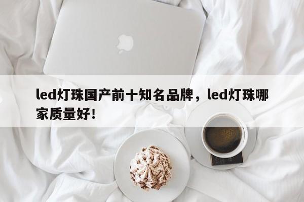 led灯珠国产前十知名品牌，led灯珠哪家质量好！-第1张图片-LED灯珠-LED灯珠贴片-LED灯珠厂家台宏光电