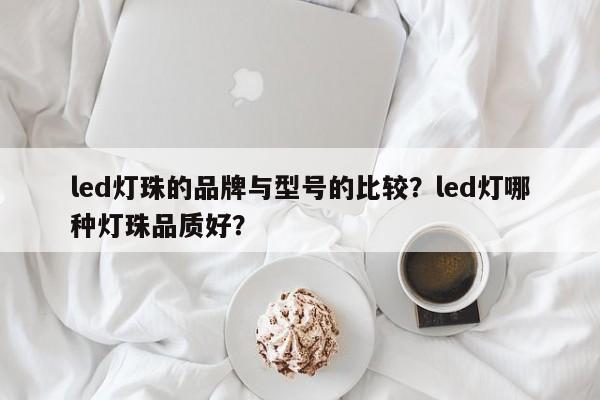 led灯珠的品牌与型号的比较？led灯哪种灯珠品质好？-第1张图片-LED灯珠-LED灯珠贴片-LED灯珠厂家台宏光电