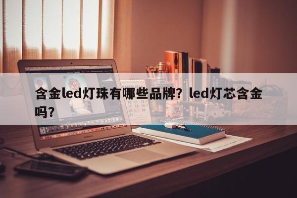 含金led灯珠有哪些品牌？led灯芯含金吗？-第1张图片-LED灯珠-LED灯珠贴片-LED灯珠厂家台宏光电