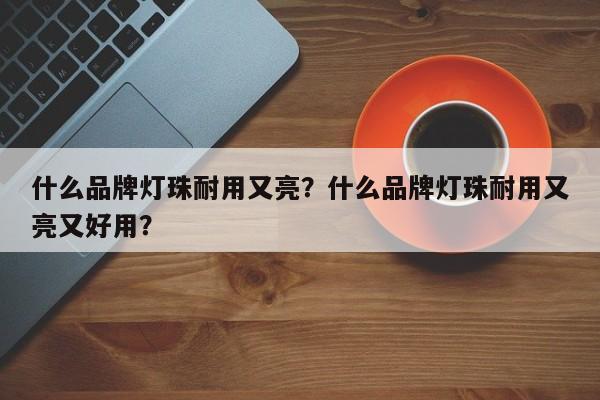 什么品牌灯珠耐用又亮？什么品牌灯珠耐用又亮又好用？-第1张图片-LED灯珠-LED灯珠贴片-LED灯珠厂家台宏光电