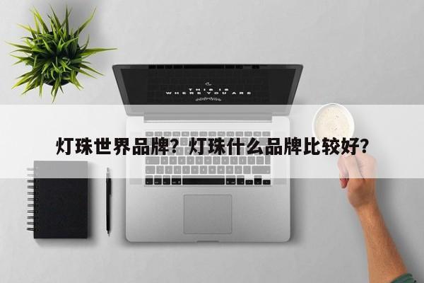 灯珠世界品牌？灯珠什么品牌比较好？-第1张图片-LED灯珠-LED灯珠贴片-LED灯珠厂家台宏光电