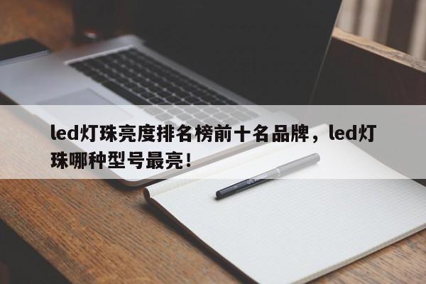 led灯珠亮度排名榜前十名品牌，led灯珠哪种型号最亮！-第1张图片-LED灯珠-LED灯珠贴片-LED灯珠厂家台宏光电