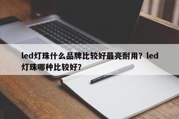 led灯珠什么品牌比较好最亮耐用？led灯珠哪种比较好？-第1张图片-LED灯珠-LED灯珠贴片-LED灯珠厂家台宏光电