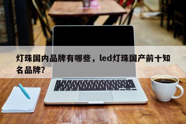 灯珠国内品牌有哪些，led灯珠国产前十知名品牌？-第1张图片-LED灯珠-LED灯珠贴片-LED灯珠厂家台宏光电