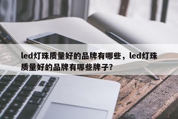 led灯珠质量好的品牌有哪些，led灯珠质量好的品牌有哪些牌子？-第1张图片-LED灯珠-LED灯珠贴片-LED灯珠厂家台宏光电