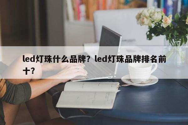 led灯珠什么品牌？led灯珠品牌排名前十？-第1张图片-LED灯珠-LED灯珠贴片-LED灯珠厂家台宏光电