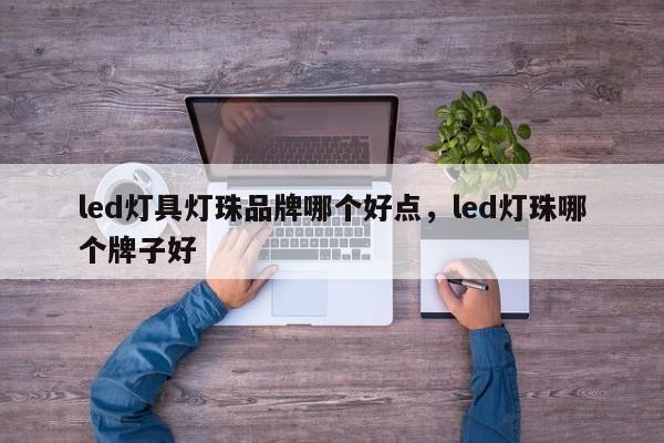 led灯具灯珠品牌哪个好点，led灯珠哪个牌子好-第1张图片-LED灯珠-LED灯珠贴片-LED灯珠厂家台宏光电