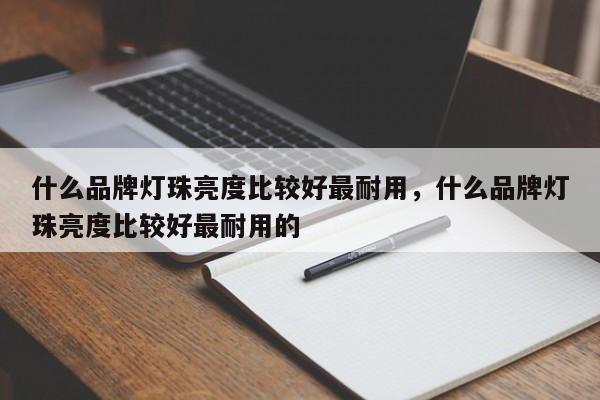 什么品牌灯珠亮度比较好最耐用，什么品牌灯珠亮度比较好最耐用的-第1张图片-LED灯珠-LED灯珠贴片-LED灯珠厂家台宏光电