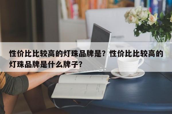 性价比比较高的灯珠品牌是？性价比比较高的灯珠品牌是什么牌子？-第1张图片-LED灯珠-LED灯珠贴片-LED灯珠厂家台宏光电