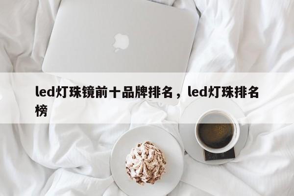 led灯珠镜前十品牌排名，led灯珠排名榜-第1张图片-LED灯珠-LED灯珠贴片-LED灯珠厂家台宏光电