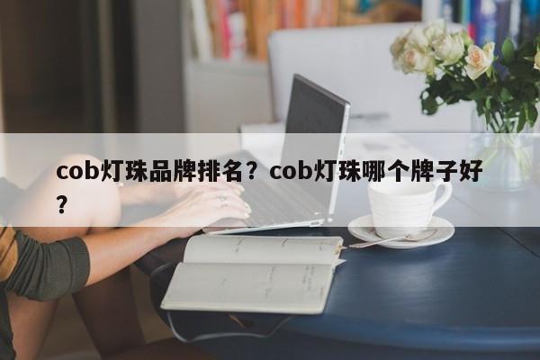 cob灯珠品牌排名？cob灯珠哪个牌子好？-第1张图片-LED灯珠-LED灯珠贴片-LED灯珠厂家台宏光电