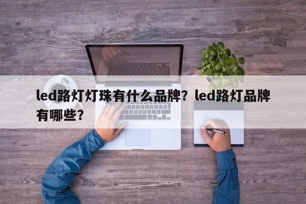 led路灯灯珠有什么品牌？led路灯品牌有哪些？-第1张图片-LED灯珠-LED灯珠贴片-LED灯珠厂家台宏光电