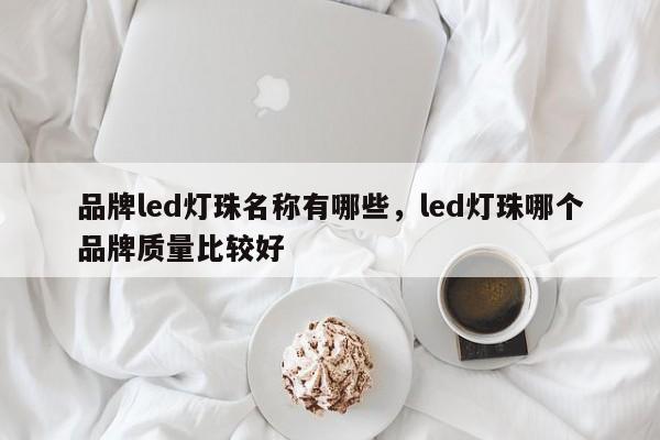 品牌led灯珠名称有哪些，led灯珠哪个品牌质量比较好-第1张图片-LED灯珠-LED灯珠贴片-LED灯珠厂家台宏光电