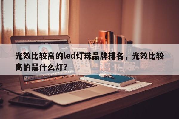 光效比较高的led灯珠品牌排名，光效比较高的是什么灯？-第1张图片-LED灯珠-LED灯珠贴片-LED灯珠厂家台宏光电