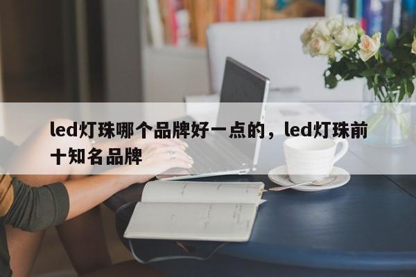 led灯珠哪个品牌好一点的，led灯珠前十知名品牌-第1张图片-LED灯珠-LED灯珠贴片-LED灯珠厂家台宏光电