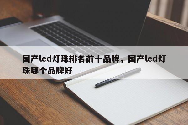 国产led灯珠排名前十品牌，国产led灯珠哪个品牌好-第1张图片-LED灯珠-LED灯珠贴片-LED灯珠厂家台宏光电